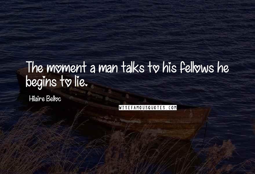 Hilaire Belloc Quotes: The moment a man talks to his fellows he begins to lie.