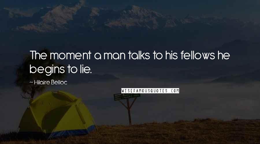 Hilaire Belloc Quotes: The moment a man talks to his fellows he begins to lie.