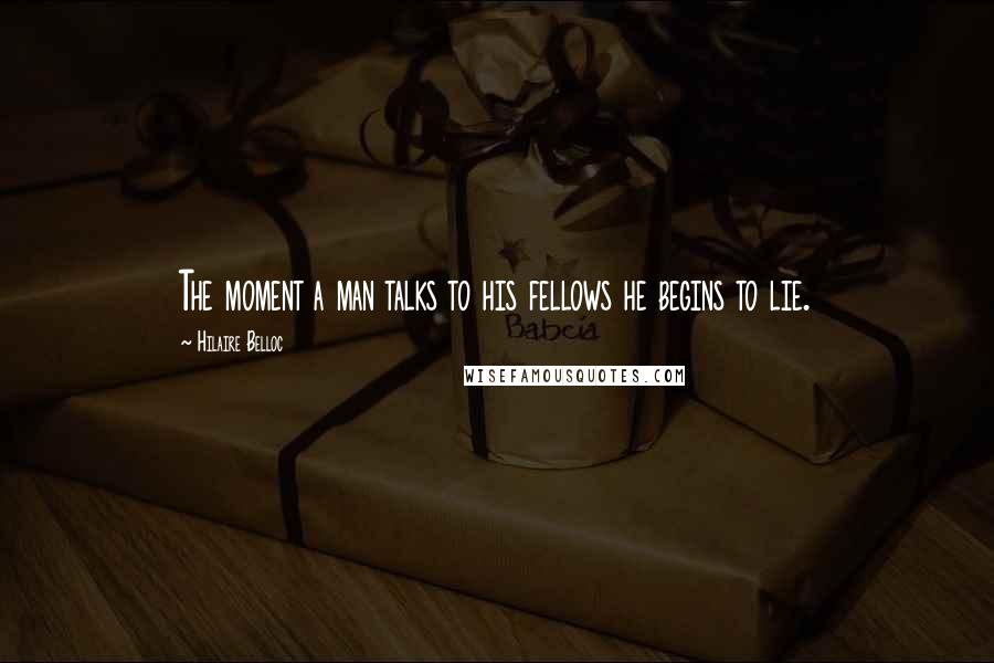 Hilaire Belloc Quotes: The moment a man talks to his fellows he begins to lie.