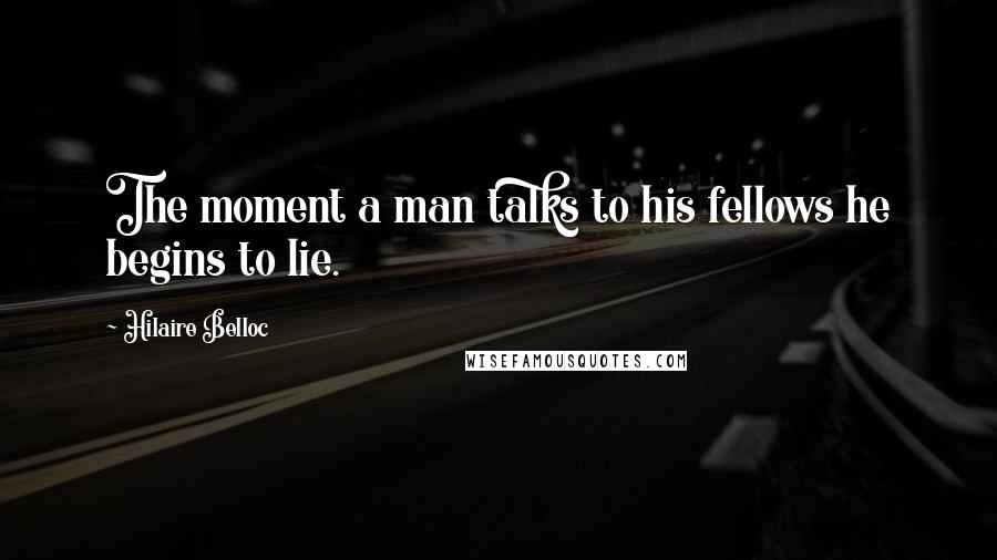 Hilaire Belloc Quotes: The moment a man talks to his fellows he begins to lie.