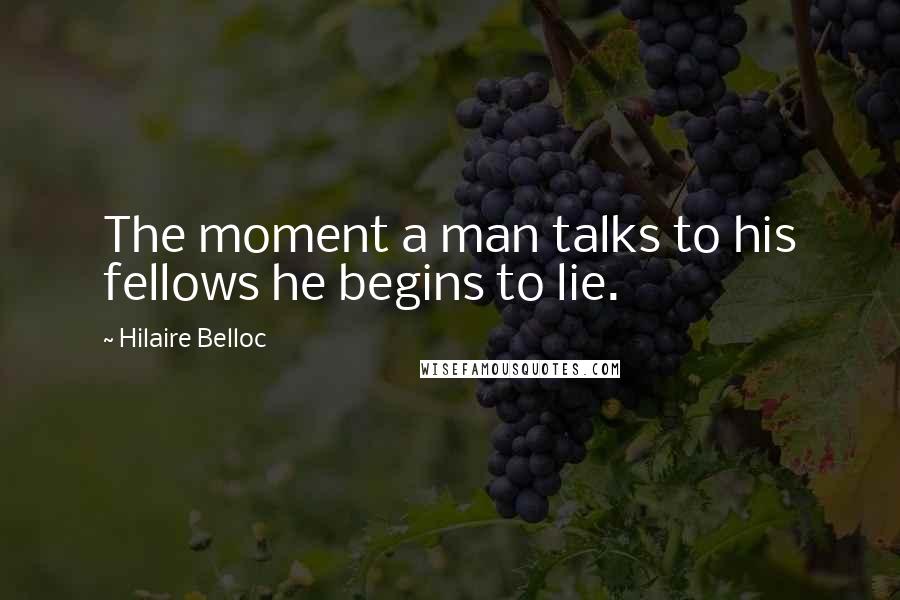 Hilaire Belloc Quotes: The moment a man talks to his fellows he begins to lie.