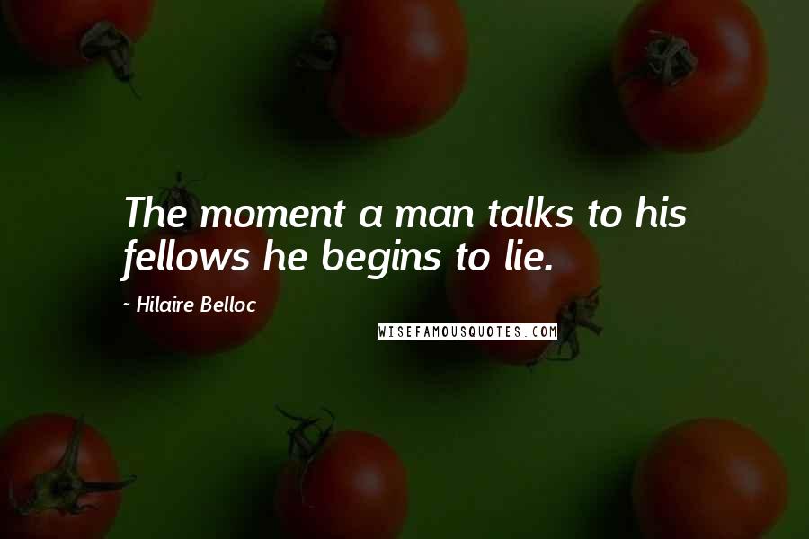 Hilaire Belloc Quotes: The moment a man talks to his fellows he begins to lie.