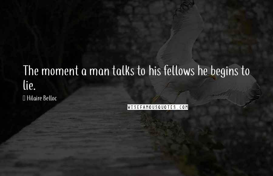 Hilaire Belloc Quotes: The moment a man talks to his fellows he begins to lie.