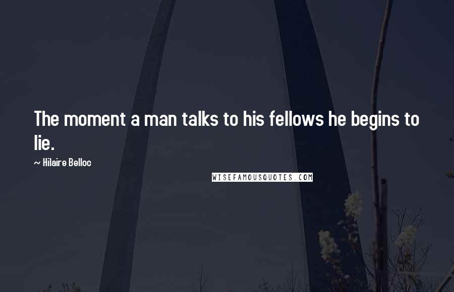 Hilaire Belloc Quotes: The moment a man talks to his fellows he begins to lie.