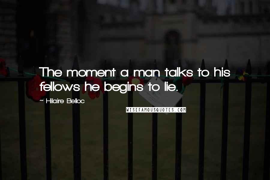 Hilaire Belloc Quotes: The moment a man talks to his fellows he begins to lie.