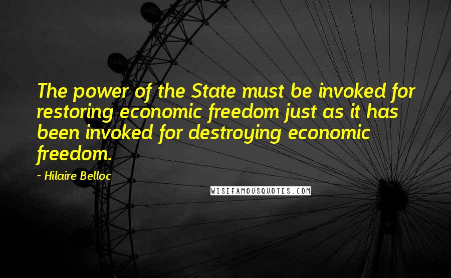 Hilaire Belloc Quotes: The power of the State must be invoked for restoring economic freedom just as it has been invoked for destroying economic freedom.