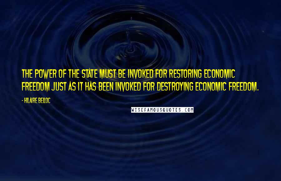 Hilaire Belloc Quotes: The power of the State must be invoked for restoring economic freedom just as it has been invoked for destroying economic freedom.