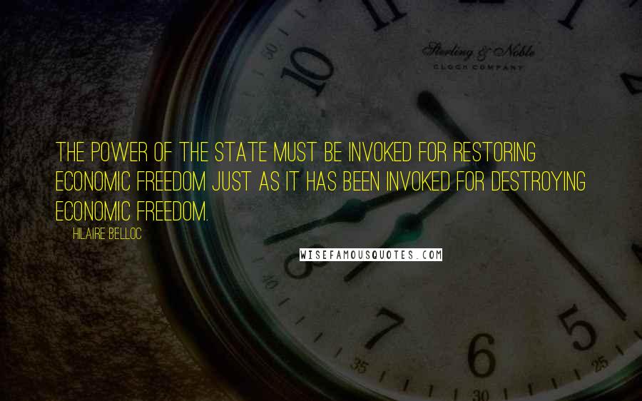 Hilaire Belloc Quotes: The power of the State must be invoked for restoring economic freedom just as it has been invoked for destroying economic freedom.