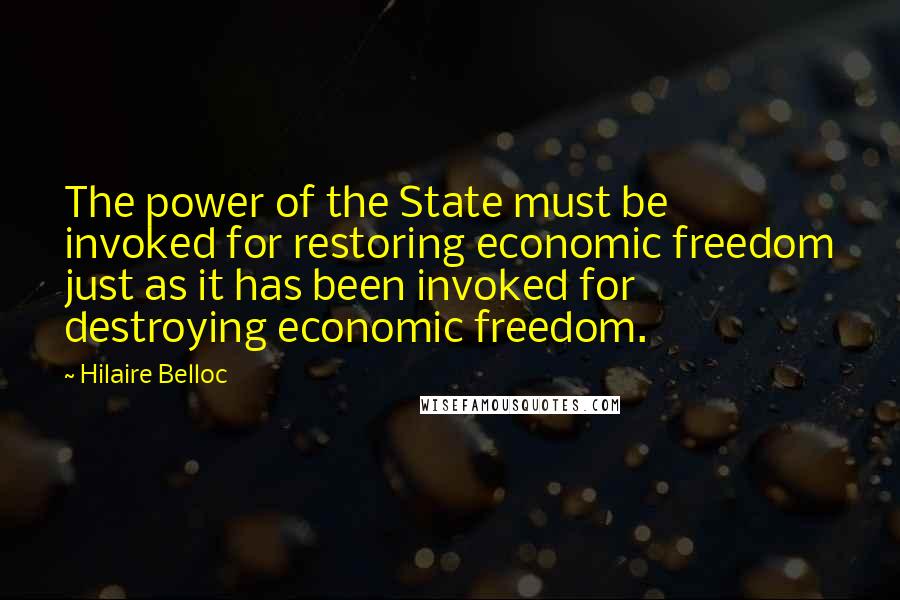 Hilaire Belloc Quotes: The power of the State must be invoked for restoring economic freedom just as it has been invoked for destroying economic freedom.