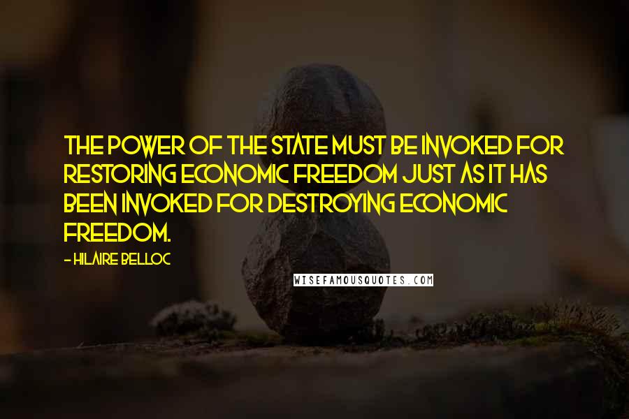 Hilaire Belloc Quotes: The power of the State must be invoked for restoring economic freedom just as it has been invoked for destroying economic freedom.