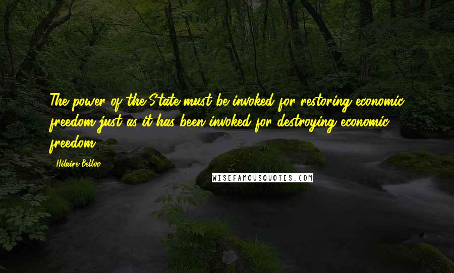 Hilaire Belloc Quotes: The power of the State must be invoked for restoring economic freedom just as it has been invoked for destroying economic freedom.