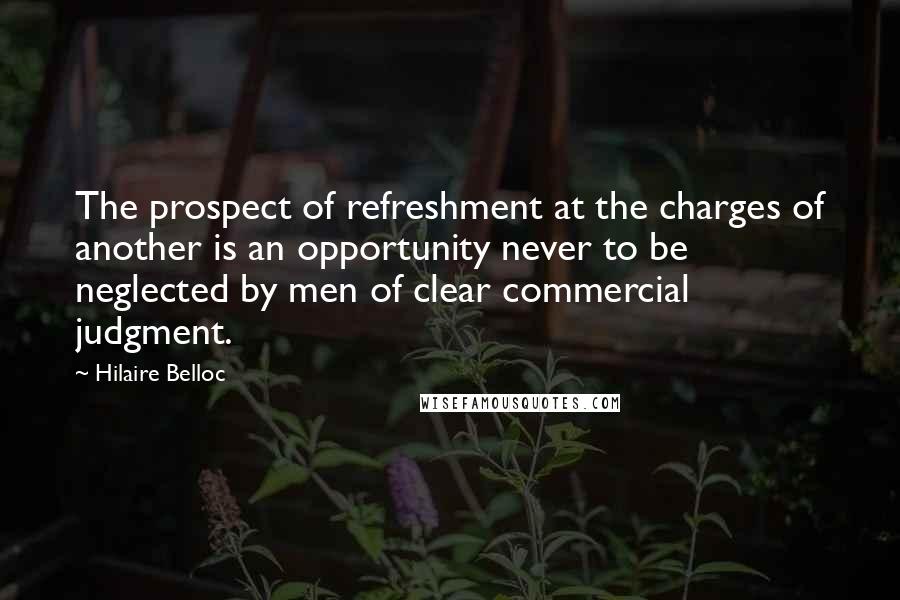 Hilaire Belloc Quotes: The prospect of refreshment at the charges of another is an opportunity never to be neglected by men of clear commercial judgment.