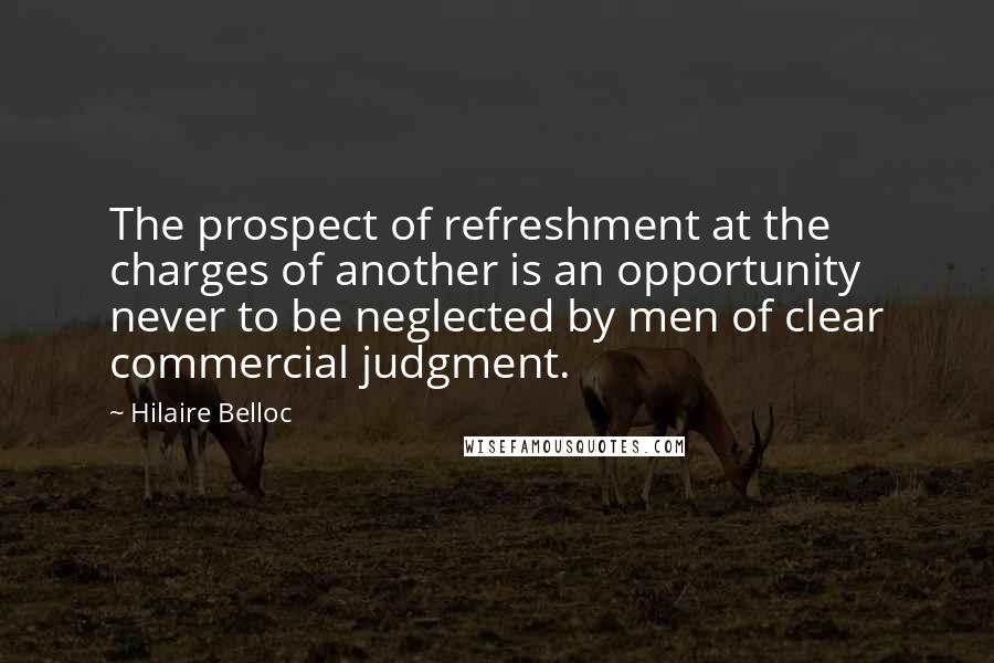 Hilaire Belloc Quotes: The prospect of refreshment at the charges of another is an opportunity never to be neglected by men of clear commercial judgment.