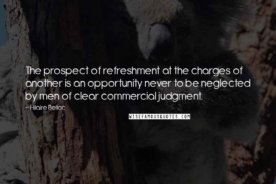 Hilaire Belloc Quotes: The prospect of refreshment at the charges of another is an opportunity never to be neglected by men of clear commercial judgment.