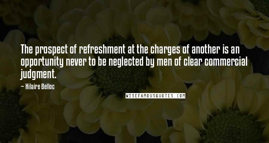 Hilaire Belloc Quotes: The prospect of refreshment at the charges of another is an opportunity never to be neglected by men of clear commercial judgment.