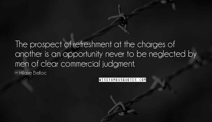 Hilaire Belloc Quotes: The prospect of refreshment at the charges of another is an opportunity never to be neglected by men of clear commercial judgment.