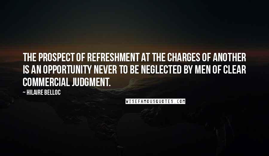 Hilaire Belloc Quotes: The prospect of refreshment at the charges of another is an opportunity never to be neglected by men of clear commercial judgment.