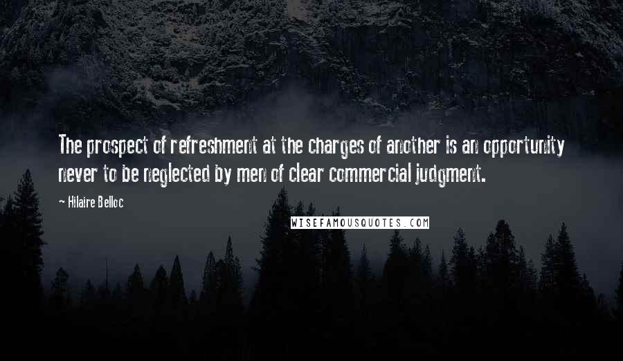 Hilaire Belloc Quotes: The prospect of refreshment at the charges of another is an opportunity never to be neglected by men of clear commercial judgment.