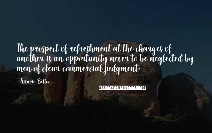 Hilaire Belloc Quotes: The prospect of refreshment at the charges of another is an opportunity never to be neglected by men of clear commercial judgment.
