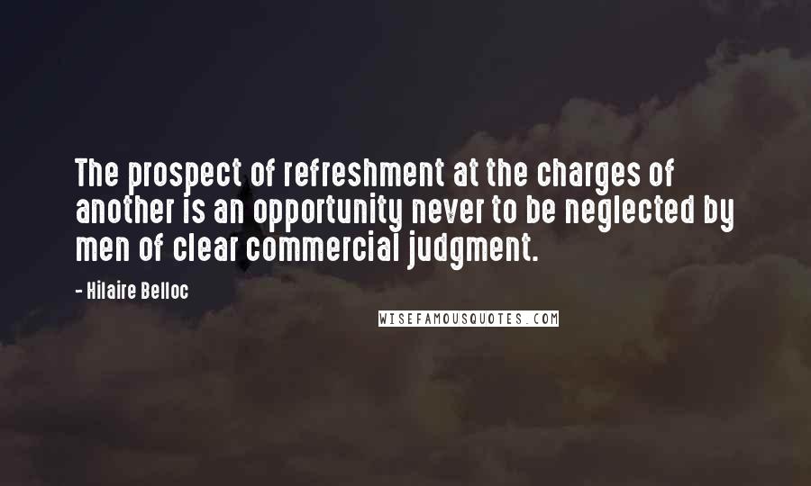 Hilaire Belloc Quotes: The prospect of refreshment at the charges of another is an opportunity never to be neglected by men of clear commercial judgment.