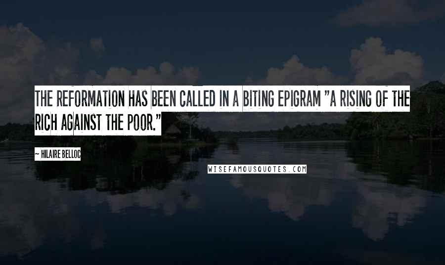 Hilaire Belloc Quotes: The Reformation has been called in a biting epigram "a rising of the rich against the poor."