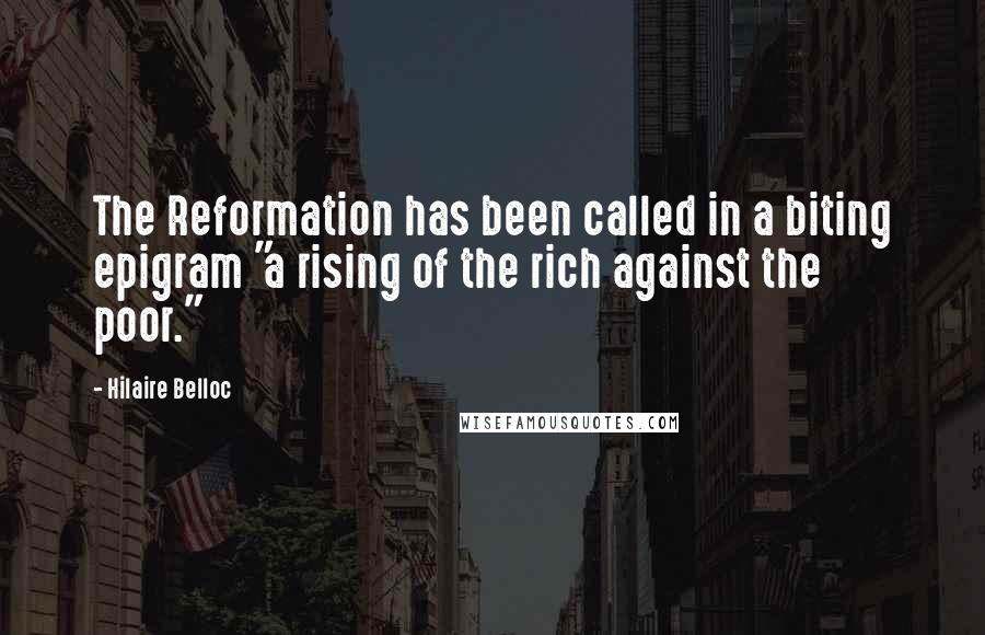 Hilaire Belloc Quotes: The Reformation has been called in a biting epigram "a rising of the rich against the poor."