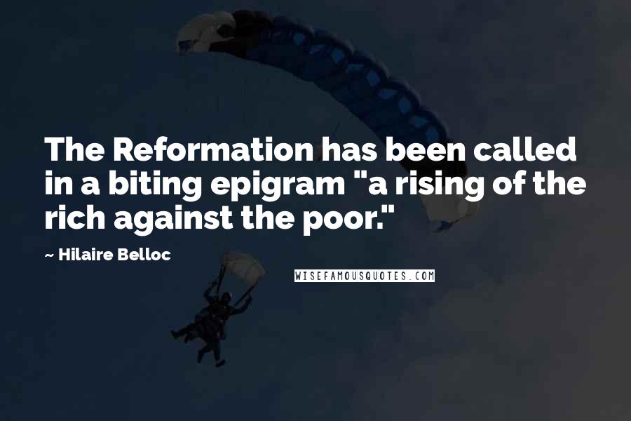 Hilaire Belloc Quotes: The Reformation has been called in a biting epigram "a rising of the rich against the poor."