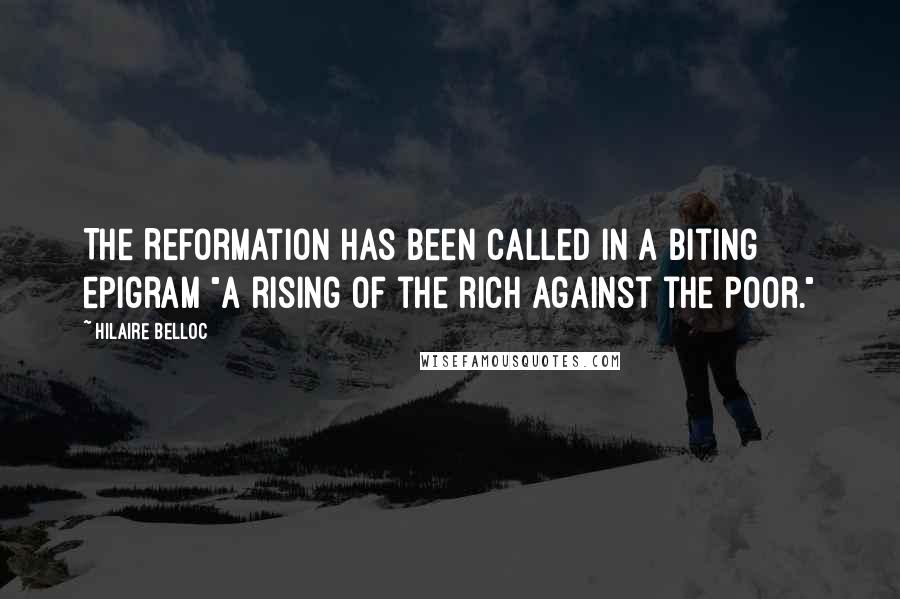 Hilaire Belloc Quotes: The Reformation has been called in a biting epigram "a rising of the rich against the poor."