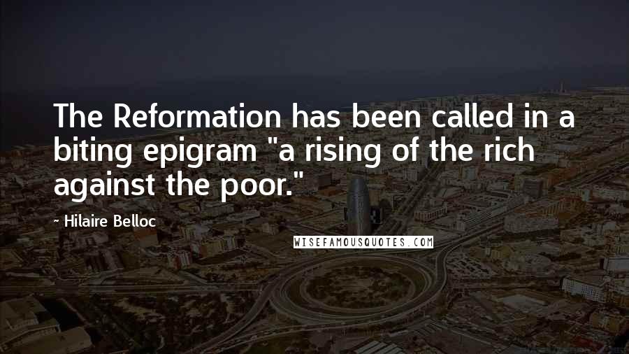 Hilaire Belloc Quotes: The Reformation has been called in a biting epigram "a rising of the rich against the poor."