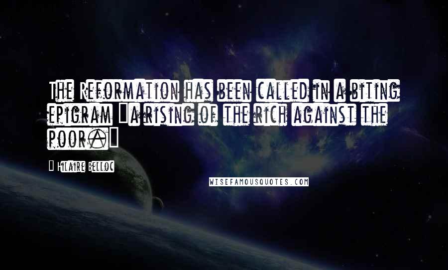 Hilaire Belloc Quotes: The Reformation has been called in a biting epigram "a rising of the rich against the poor."