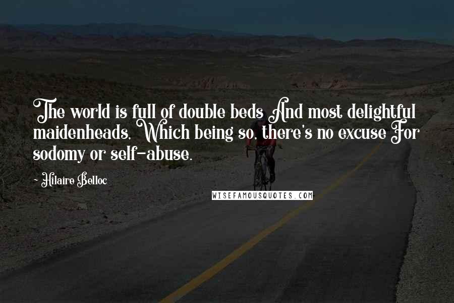 Hilaire Belloc Quotes: The world is full of double beds And most delightful maidenheads, Which being so, there's no excuse For sodomy or self-abuse.
