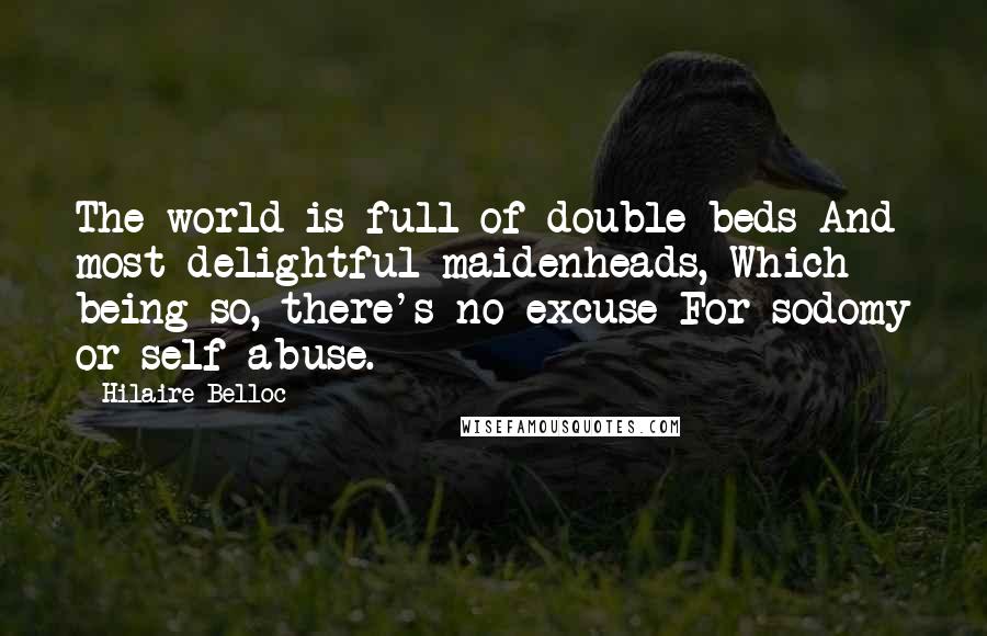 Hilaire Belloc Quotes: The world is full of double beds And most delightful maidenheads, Which being so, there's no excuse For sodomy or self-abuse.