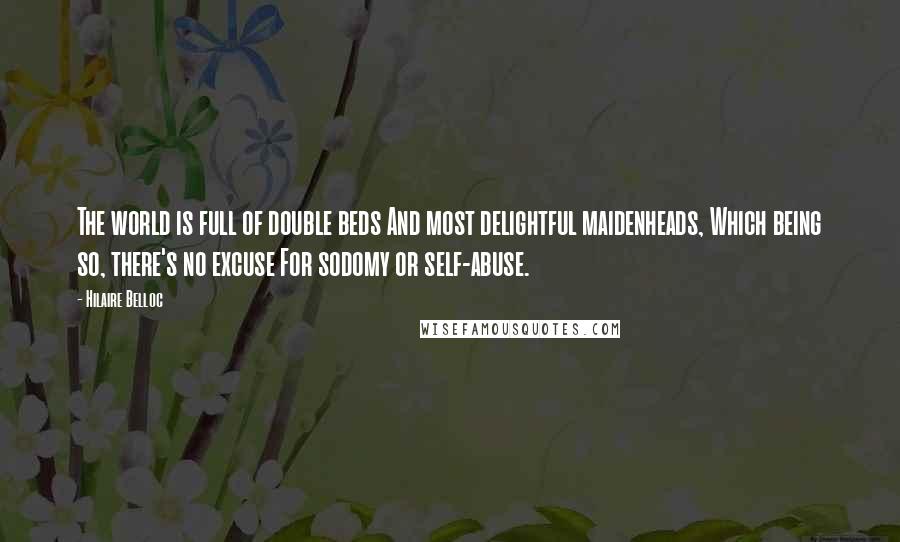Hilaire Belloc Quotes: The world is full of double beds And most delightful maidenheads, Which being so, there's no excuse For sodomy or self-abuse.