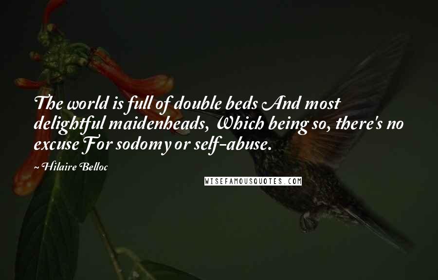 Hilaire Belloc Quotes: The world is full of double beds And most delightful maidenheads, Which being so, there's no excuse For sodomy or self-abuse.