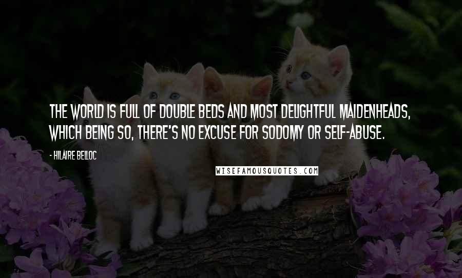 Hilaire Belloc Quotes: The world is full of double beds And most delightful maidenheads, Which being so, there's no excuse For sodomy or self-abuse.