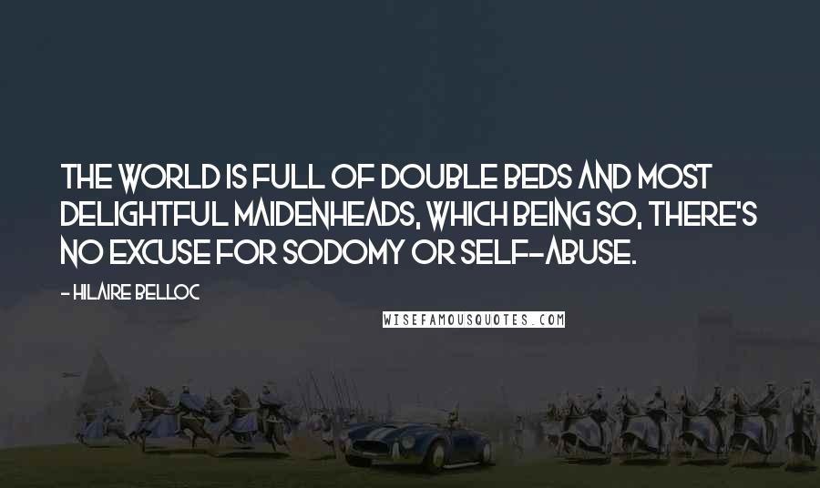 Hilaire Belloc Quotes: The world is full of double beds And most delightful maidenheads, Which being so, there's no excuse For sodomy or self-abuse.