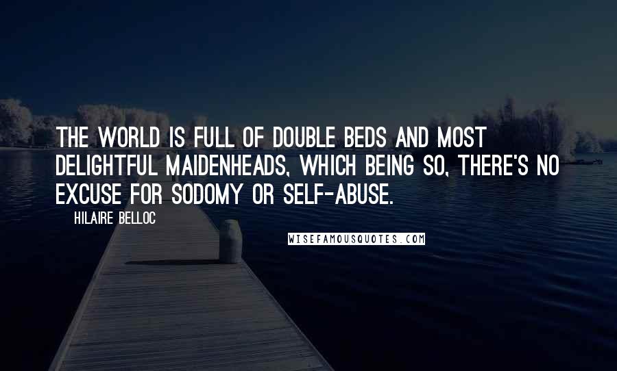 Hilaire Belloc Quotes: The world is full of double beds And most delightful maidenheads, Which being so, there's no excuse For sodomy or self-abuse.