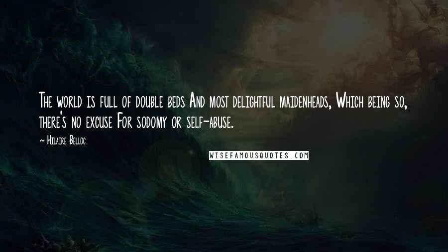 Hilaire Belloc Quotes: The world is full of double beds And most delightful maidenheads, Which being so, there's no excuse For sodomy or self-abuse.