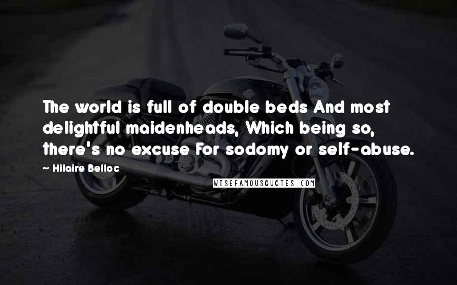 Hilaire Belloc Quotes: The world is full of double beds And most delightful maidenheads, Which being so, there's no excuse For sodomy or self-abuse.