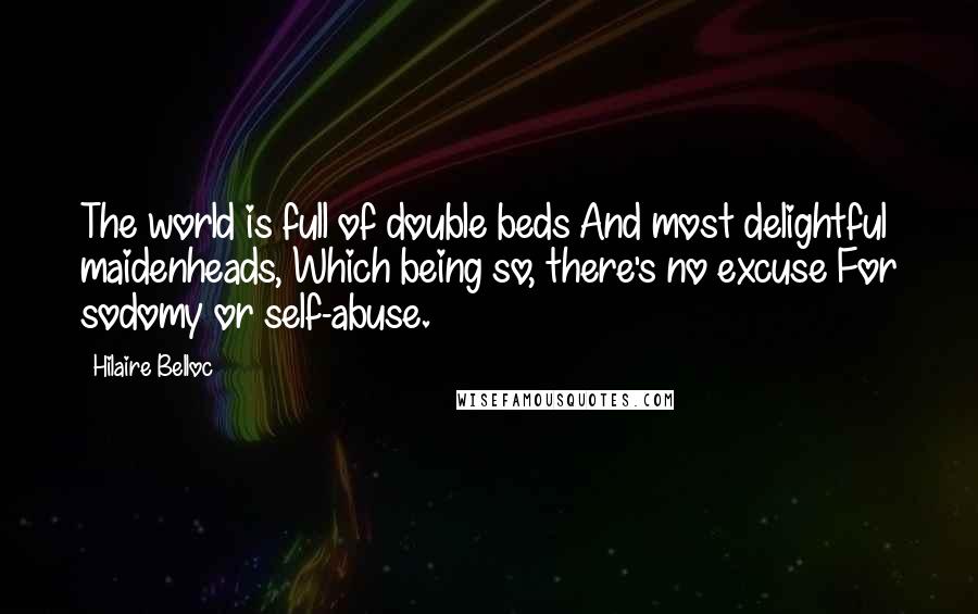 Hilaire Belloc Quotes: The world is full of double beds And most delightful maidenheads, Which being so, there's no excuse For sodomy or self-abuse.
