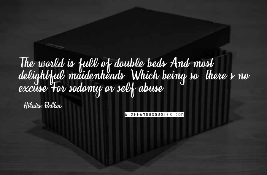 Hilaire Belloc Quotes: The world is full of double beds And most delightful maidenheads, Which being so, there's no excuse For sodomy or self-abuse.