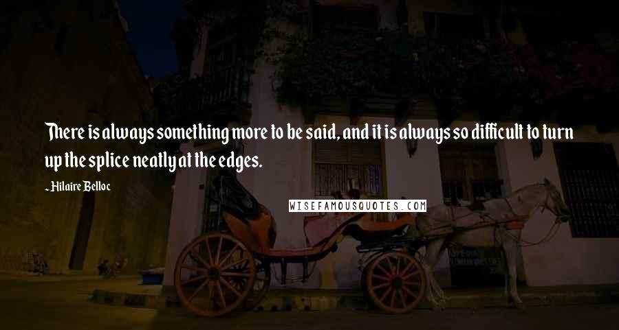 Hilaire Belloc Quotes: There is always something more to be said, and it is always so difficult to turn up the splice neatly at the edges.