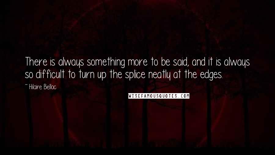 Hilaire Belloc Quotes: There is always something more to be said, and it is always so difficult to turn up the splice neatly at the edges.