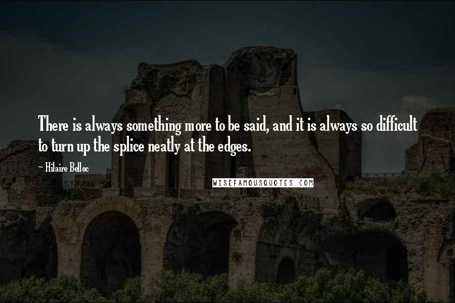 Hilaire Belloc Quotes: There is always something more to be said, and it is always so difficult to turn up the splice neatly at the edges.