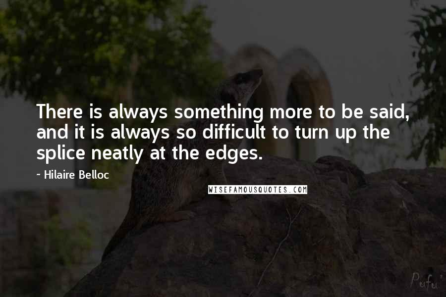 Hilaire Belloc Quotes: There is always something more to be said, and it is always so difficult to turn up the splice neatly at the edges.