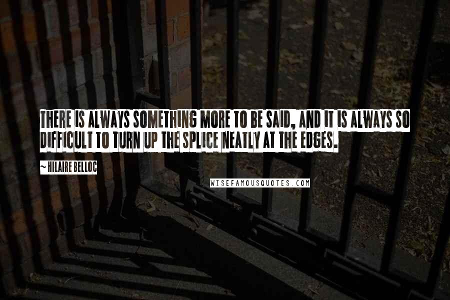 Hilaire Belloc Quotes: There is always something more to be said, and it is always so difficult to turn up the splice neatly at the edges.