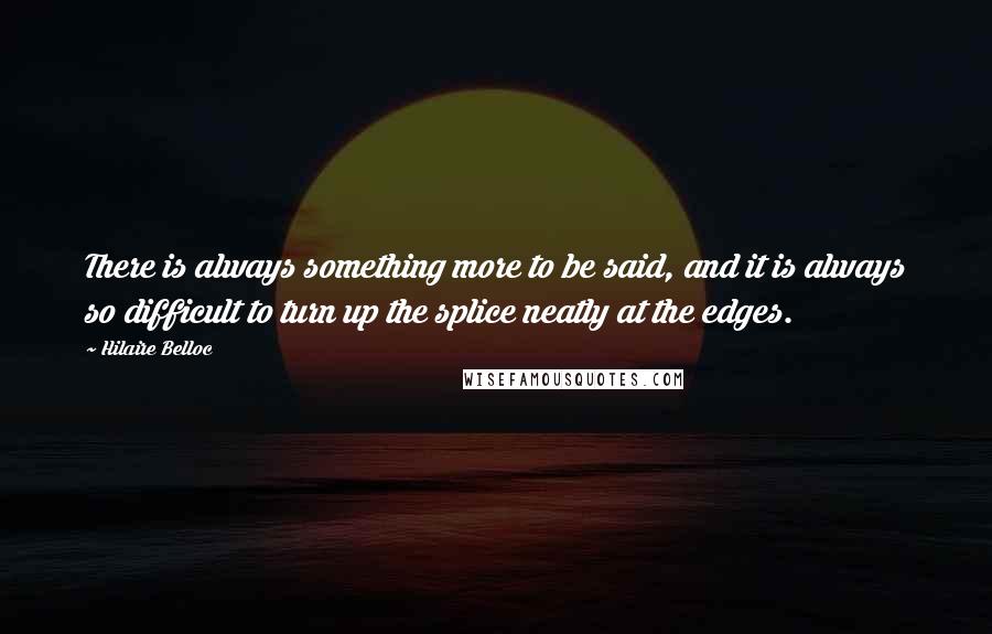 Hilaire Belloc Quotes: There is always something more to be said, and it is always so difficult to turn up the splice neatly at the edges.