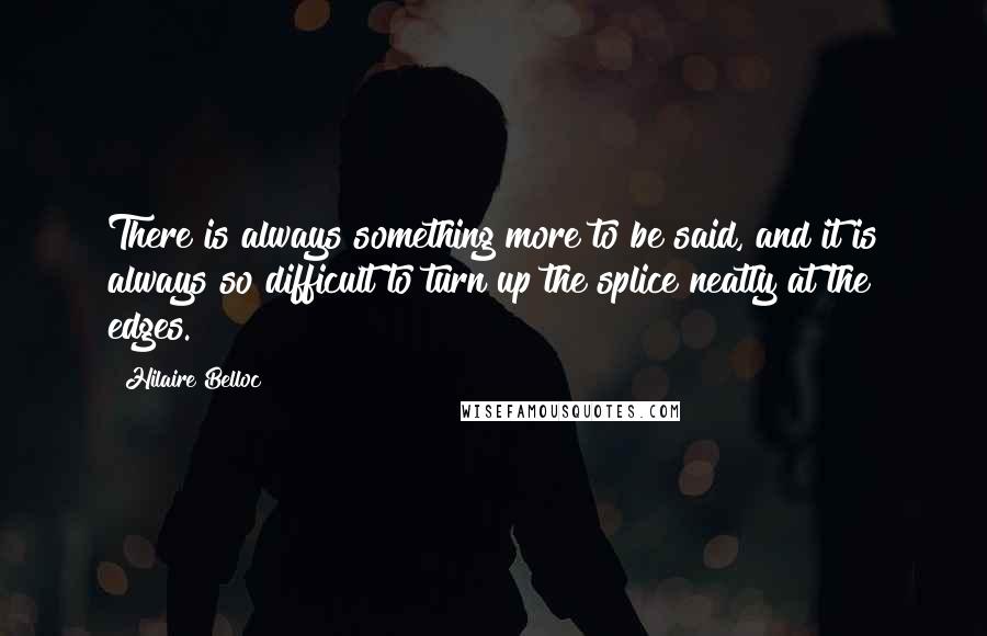 Hilaire Belloc Quotes: There is always something more to be said, and it is always so difficult to turn up the splice neatly at the edges.