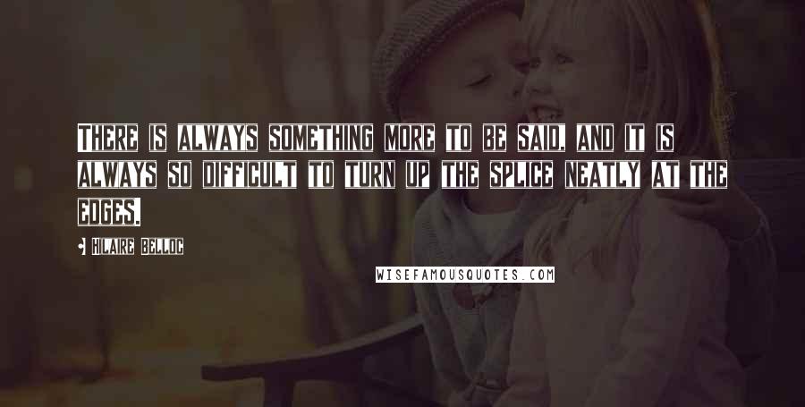 Hilaire Belloc Quotes: There is always something more to be said, and it is always so difficult to turn up the splice neatly at the edges.