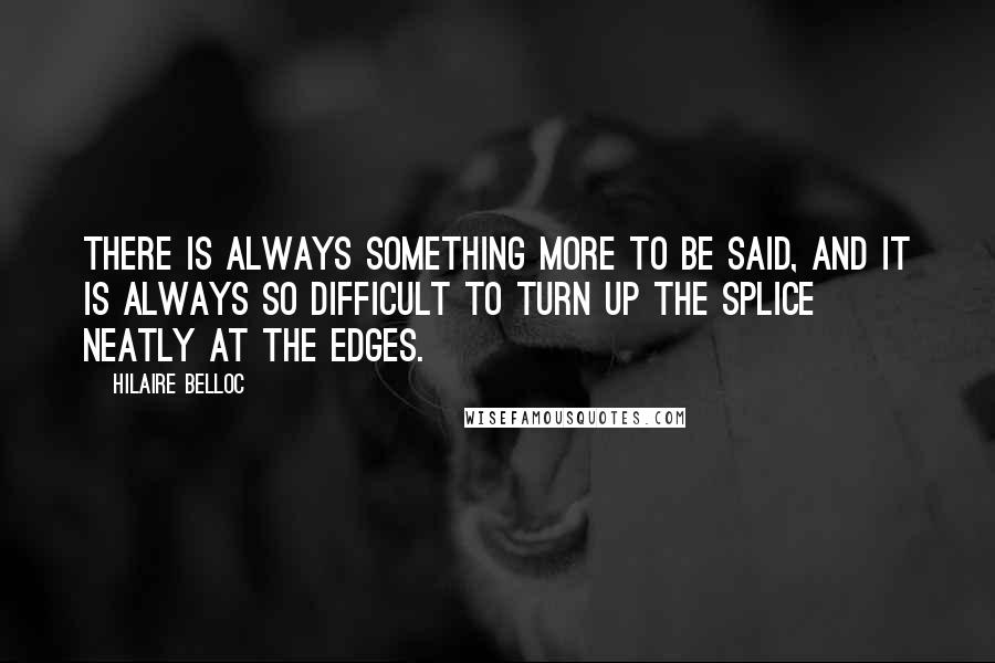 Hilaire Belloc Quotes: There is always something more to be said, and it is always so difficult to turn up the splice neatly at the edges.